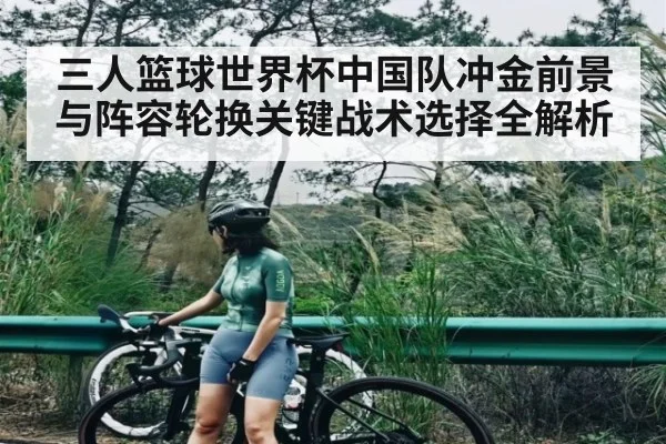 三人篮球世界杯中国队冲金前景与阵容轮换关键战术选择全解析