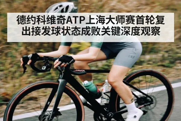 德约科维奇ATP上海大师赛首轮复出接发球状态成败关键深度观察