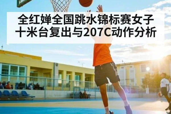 全红婵全国跳水锦标赛女子十米台复出与207C动作分析