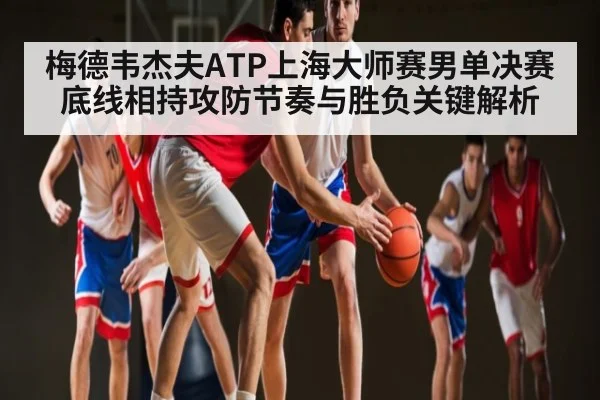梅德韦杰夫ATP上海大师赛男单决赛底线相持攻防节奏与胜负关键解析