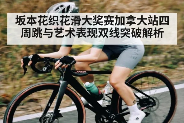 坂本花织花滑大奖赛加拿大站四周跳与艺术表现双线突破解析