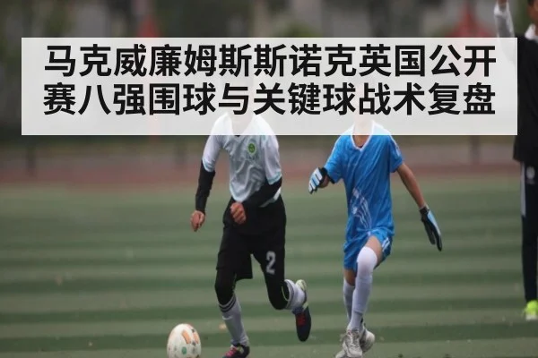 马克威廉姆斯斯诺克英国公开赛八强围球与关键球战术复盘