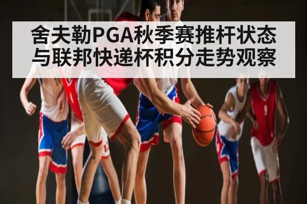 舍夫勒PGA秋季赛推杆状态与联邦快递杯积分走势观察