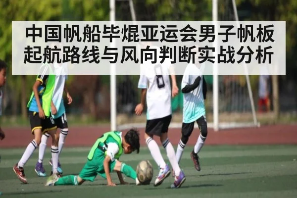 中国帆船毕焜亚运会男子帆板起航路线与风向判断实战分析