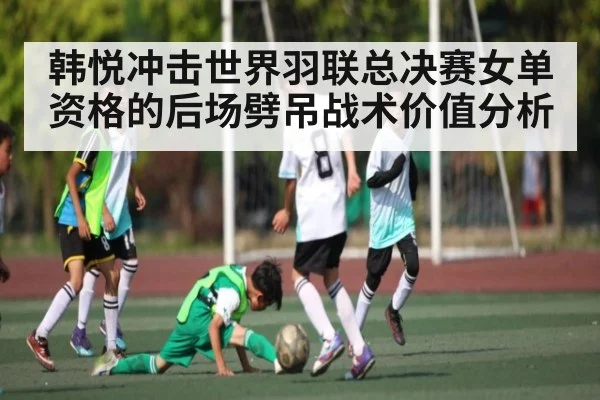 韩悦冲击世界羽联总决赛女单资格的后场劈吊战术价值分析