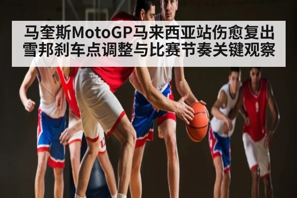 马奎斯MotoGP马来西亚站伤愈复出雪邦刹车点调整与比赛节奏关键观察
