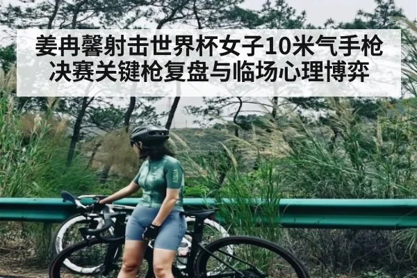 姜冉馨射击世界杯女子10米气手枪决赛关键枪复盘与临场心理博弈